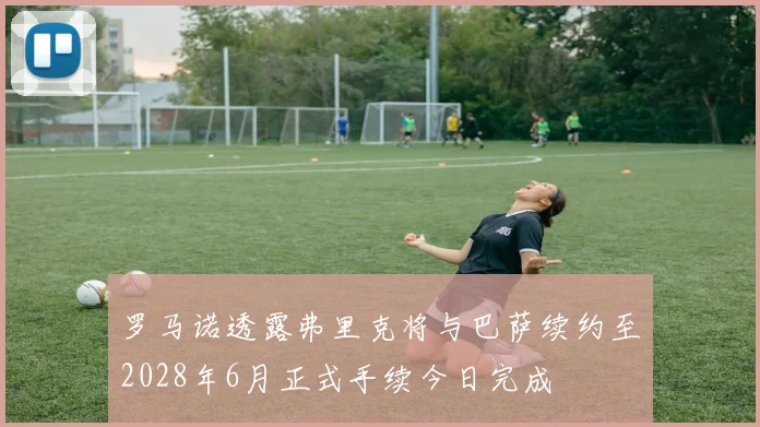 罗马诺透露弗里克将与巴萨续约至2028年6月正式手续今日完成