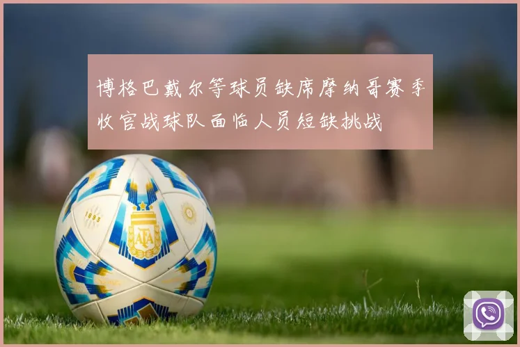 博格巴戴尔等球员缺席摩纳哥赛季收官战球队面临人员短缺挑战
