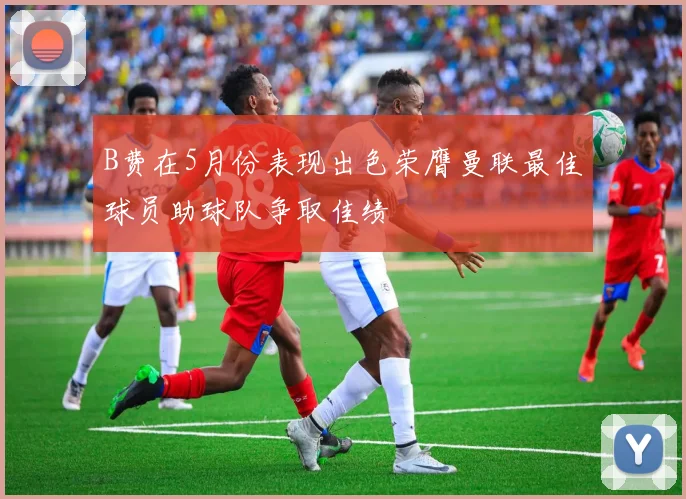 B费在5月份表现出色荣膺曼联最佳球员助球队争取佳绩