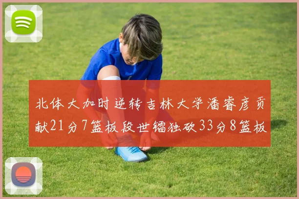 北体大加时逆转吉林大学潘睿彦贡献21分7篮板段世镭独砍33分8篮板表现抢眼