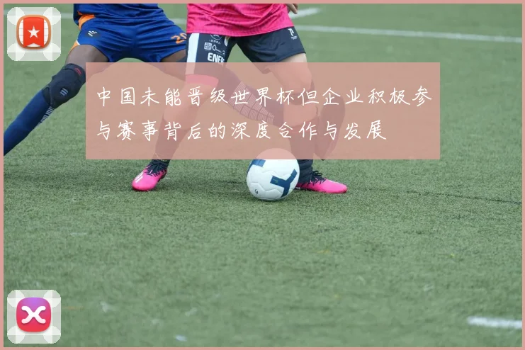 中国未能晋级世界杯但企业积极参与赛事背后的深度合作与发展