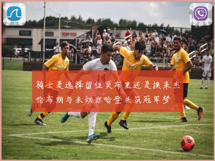 骑士是选择留住莫布里还是换来杰伦布朗与米切尔哈登共筑冠军梦