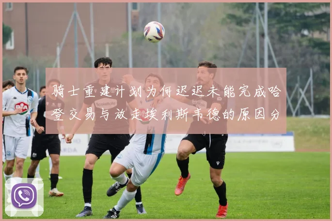 骑士重建计划为何迟迟未能完成哈登交易与放走埃利斯韦德的原因分析