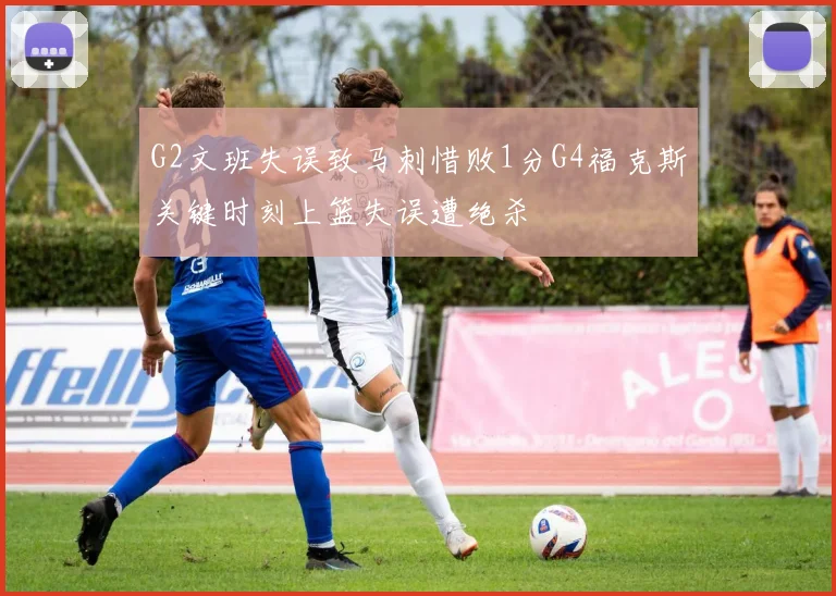 G2文班失误致马刺惜败1分G4福克斯关键时刻上篮失误遭绝杀