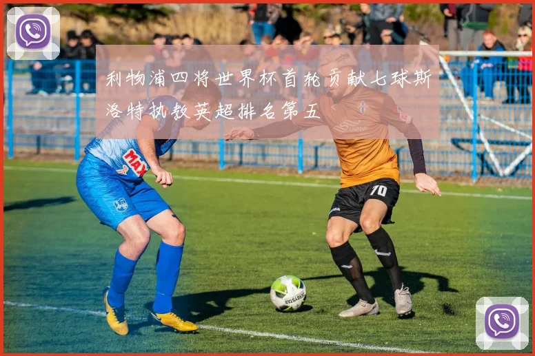 利物浦四将世界杯首轮贡献七球斯洛特执教英超排名第五