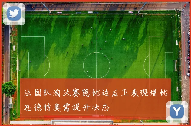 法国队淘汰赛隐忧边后卫表现堪忧孔德特奥需提升状态