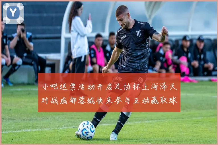 小吧送票活动开启足协杯上海泽天对战成都蓉城快来参与互动赢取球票