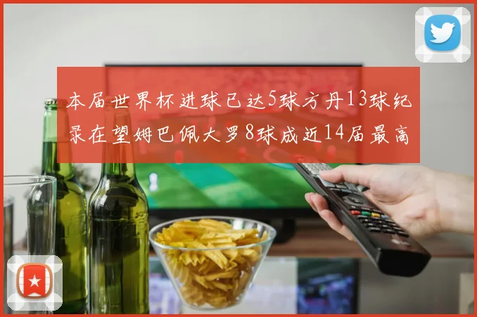 本届世界杯进球已达5球方丹13球纪录在望姆巴佩大罗8球成近14届最高