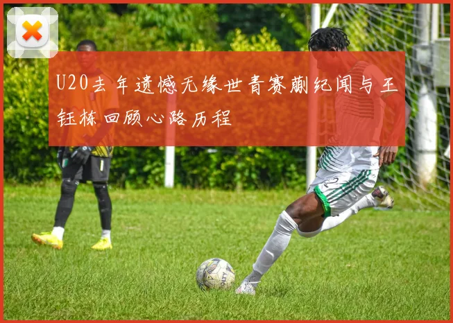 U20去年遗憾无缘世青赛蒯纪闻与王钰栋回顾心路历程