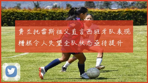 费兰托雷斯祖父直言西班牙队表现糟糕令人失望全队状态亟待提升