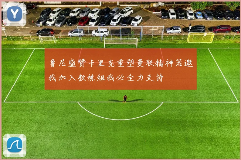 鲁尼盛赞卡里克重塑曼联精神若邀我加入教练组我必全力支持