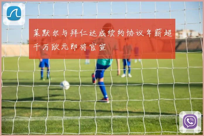 莱默尔与拜仁达成续约协议年薪超千万欧元即将官宣