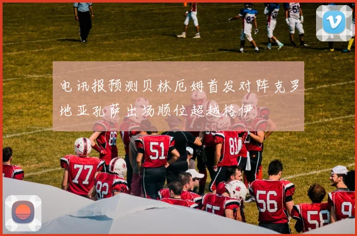 电讯报预测贝林厄姆首发对阵克罗地亚孔萨出场顺位超越格伊