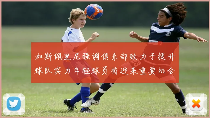 加斯佩里尼强调俱乐部致力于提升球队实力年轻球员将迎来重要机会
